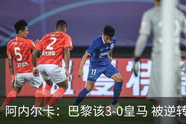 阿内尔卡：巴黎该3-0皇马 被逆转因之前精神创伤